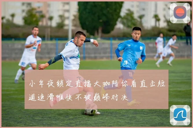 小年夜锁定直播大咖陪你看直击短道速滑唯快不破巅峰对决