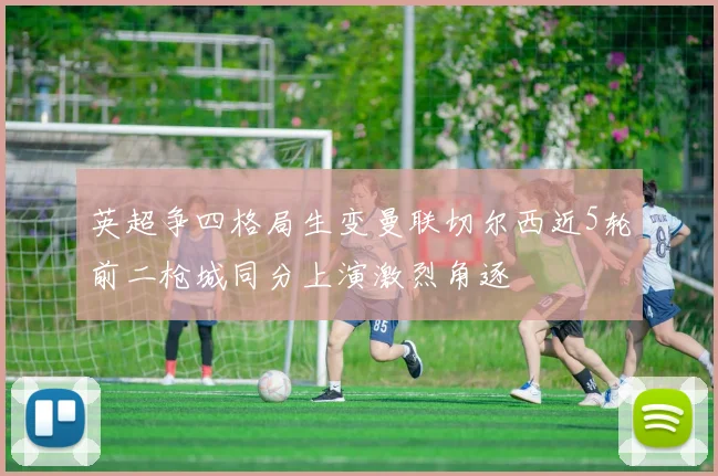 英超争四格局生变曼联切尔西近5轮前二枪城同分上演激烈角逐