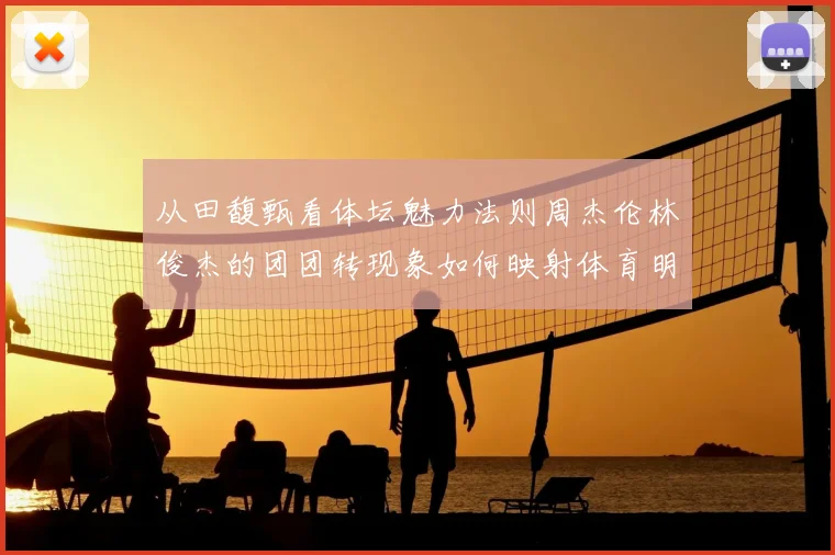 从田馥甄看体坛魅力法则周杰伦林俊杰的团团转现象如何映射体育明星影响力