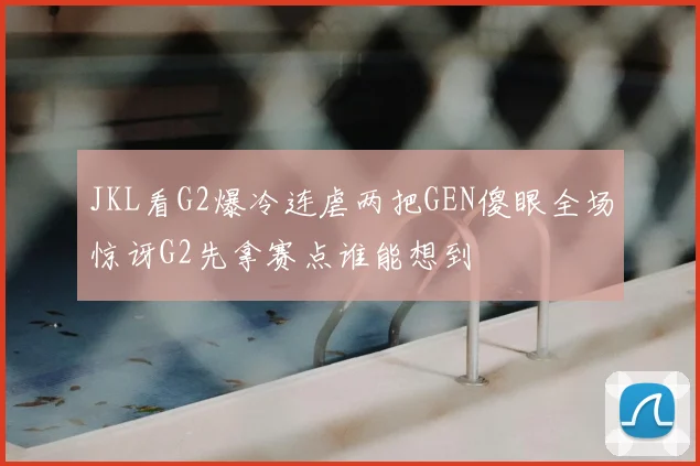 JKL看G2爆冷连虐两把GEN傻眼全场惊讶G2先拿赛点谁能想到