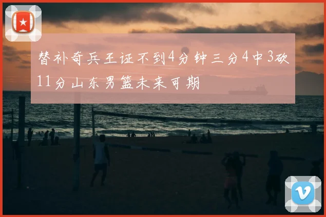 替补奇兵王证不到4分钟三分4中3砍11分山东男篮未来可期