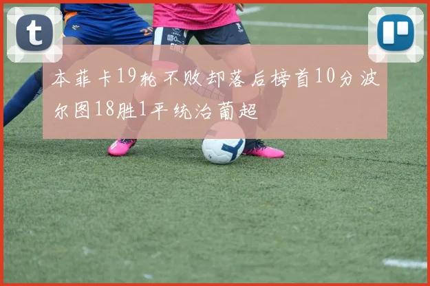 本菲卡19轮不败却落后榜首10分波尔图18胜1平统治葡超