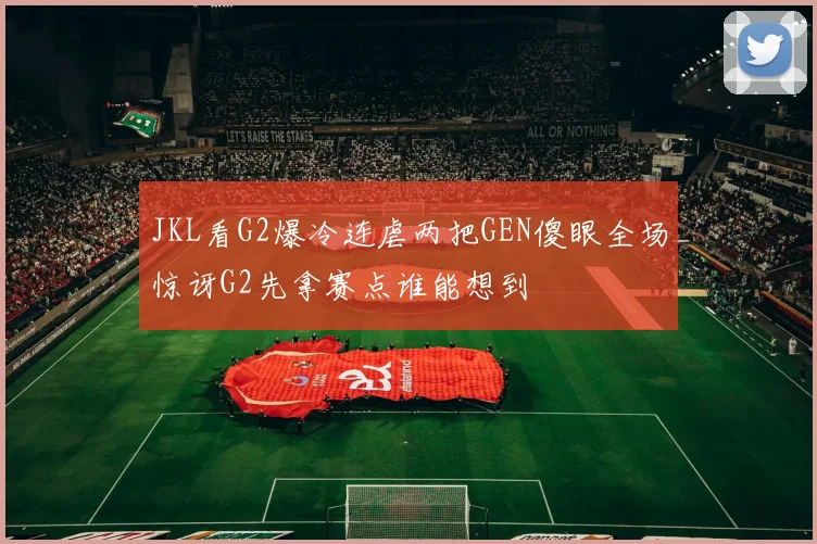 JKL看G2爆冷连虐两把GEN傻眼全场惊讶G2先拿赛点谁能想到