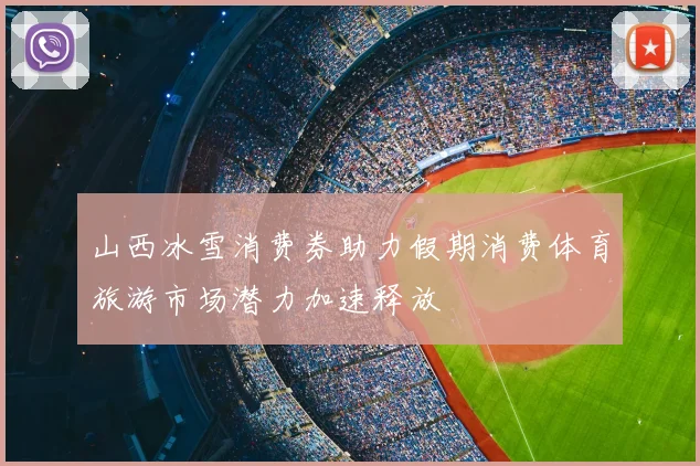 山西冰雪消费券助力假期消费体育旅游市场潜力加速释放