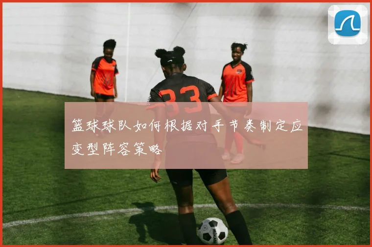 篮球球队如何根据对手节奏制定应变型阵容策略
