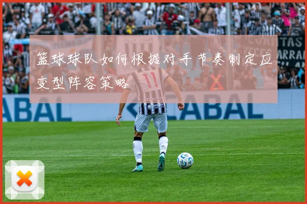 篮球球队如何根据对手节奏制定应变型阵容策略