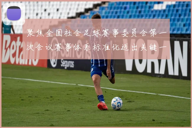 聚焦全国社会足球赛事委员会第一次会议赛事体系标准化迈出关键一步