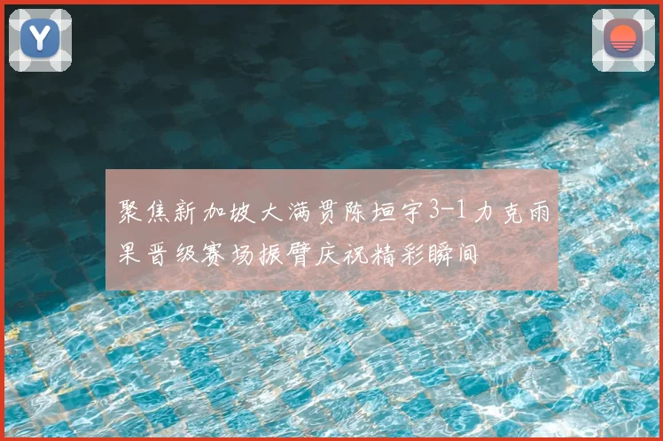 聚焦新加坡大满贯陈垣宇3-1力克雨果晋级赛场振臂庆祝精彩瞬间