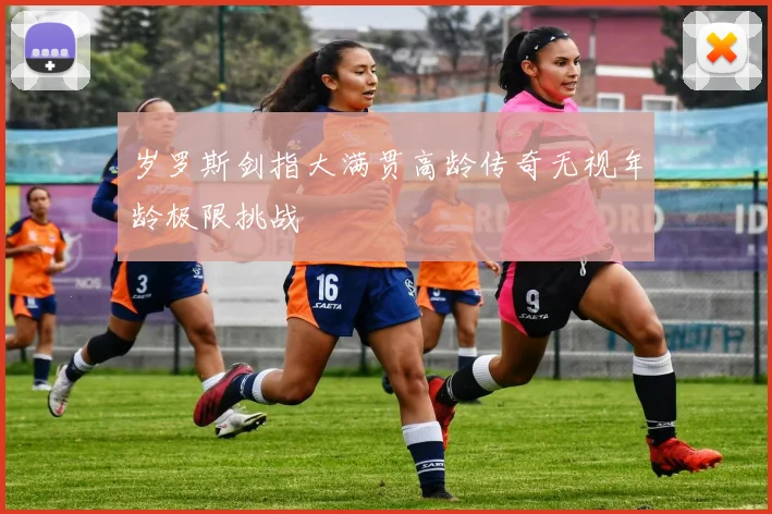 岁罗斯剑指大满贯高龄传奇无视年龄极限挑战