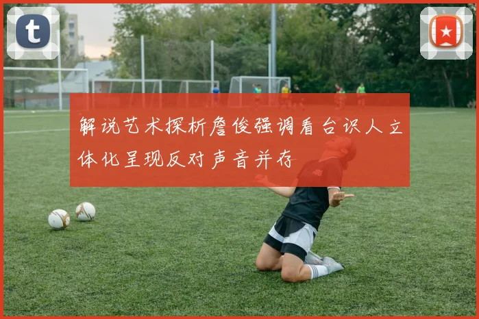 解说艺术探析詹俊强调看台识人立体化呈现反对声音并存