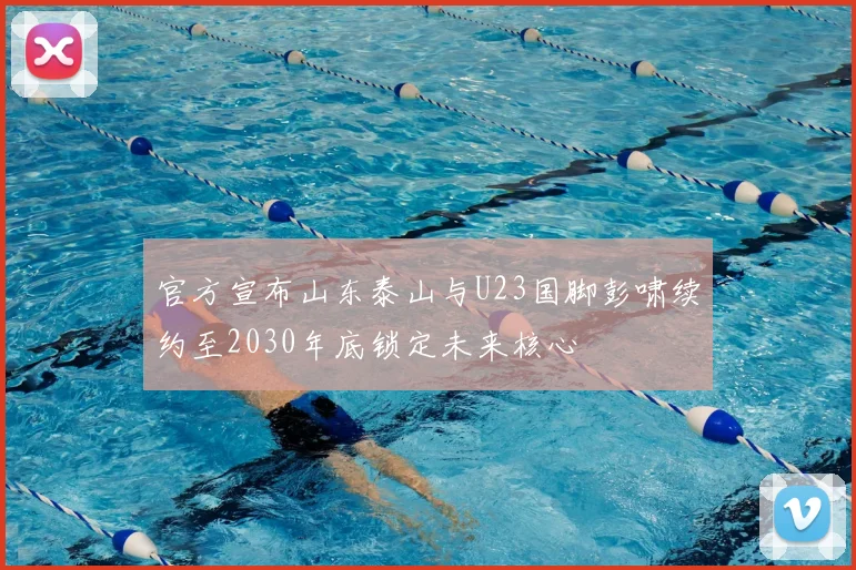 官方宣布山东泰山与U23国脚彭啸续约至2030年底锁定未来核心